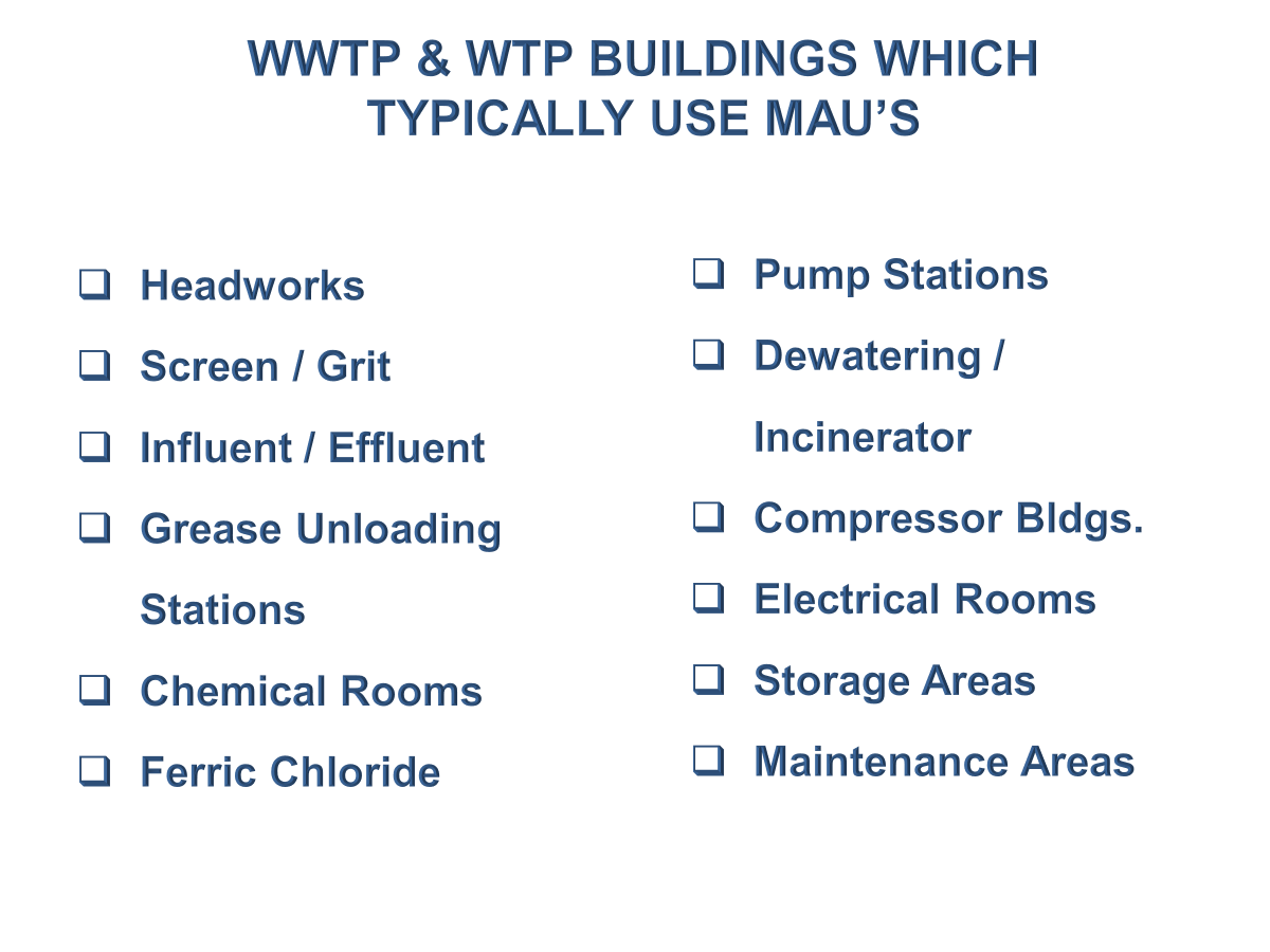 WWTP & WTP Buildings which typically use MAU's: Headworks, screen/grit, influent/effluent, grease unloading stations, chemical rooms, ferric chloride, pump stations, dewatering/ incinerator, compressor buildings, electric rooms, storage areas, and maintenance areas